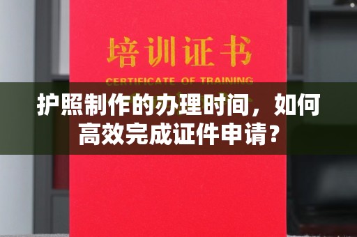 杭锦旗护照制作的办理时间，如何高效完成证件申请？